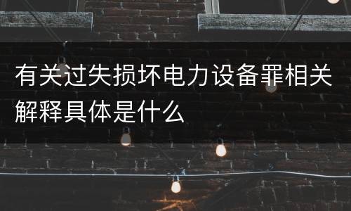 有关过失损坏电力设备罪相关解释具体是什么