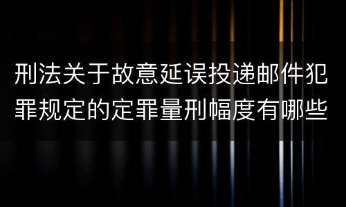 刑法关于故意延误投递邮件犯罪规定的定罪量刑幅度有哪些