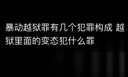 暴动越狱罪有几个犯罪构成 越狱里面的变态犯什么罪