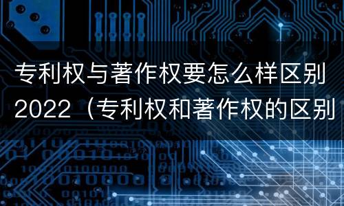 专利权与著作权要怎么样区别2022（专利权和著作权的区别）