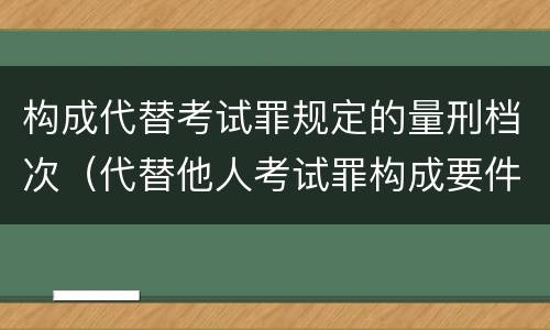 构成代替考试罪规定的量刑档次（代替他人考试罪构成要件）