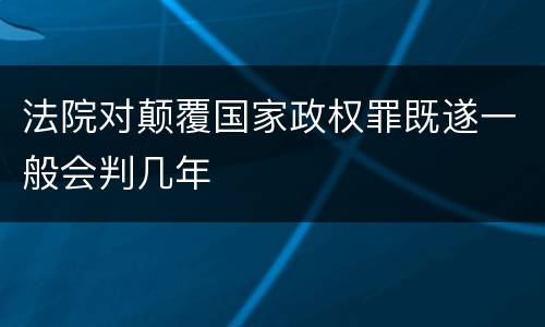 法院对颠覆国家政权罪既遂一般会判几年