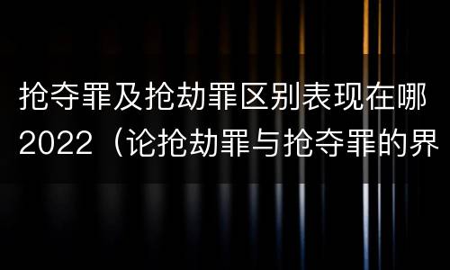 抢夺罪及抢劫罪区别表现在哪2022（论抢劫罪与抢夺罪的界限）