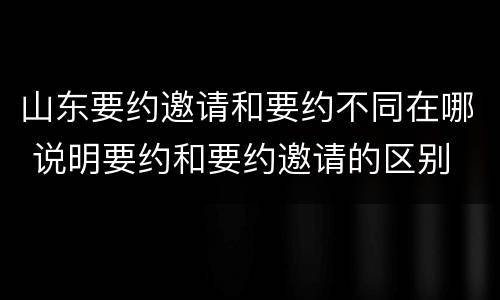 山东要约邀请和要约不同在哪 说明要约和要约邀请的区别