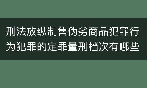 刑法放纵制售伪劣商品犯罪行为犯罪的定罪量刑档次有哪些