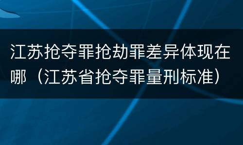 江苏抢夺罪抢劫罪差异体现在哪（江苏省抢夺罪量刑标准）