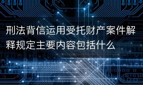 刑法背信运用受托财产案件解释规定主要内容包括什么