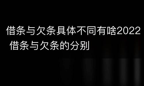 借条与欠条具体不同有啥2022 借条与欠条的分别