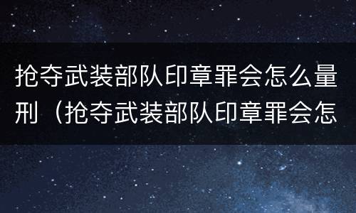 抢夺武装部队印章罪会怎么量刑（抢夺武装部队印章罪会怎么量刑呢）