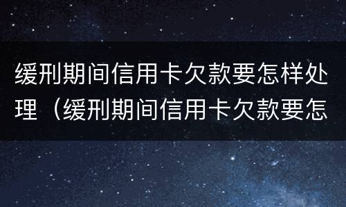 缓刑期间信用卡欠款要怎样处理（缓刑期间信用卡欠款要怎样处理呢）