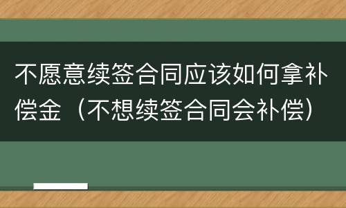 不愿意续签合同应该如何拿补偿金（不想续签合同会补偿）
