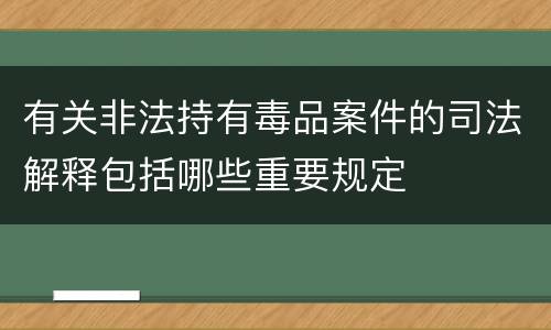 有关非法持有毒品案件的司法解释包括哪些重要规定