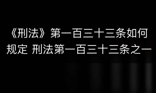 《刑法》第一百三十三条如何规定 刑法第一百三十三条之一司法解释