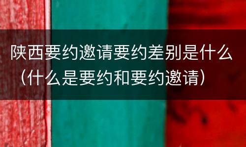 陕西要约邀请要约差别是什么（什么是要约和要约邀请）