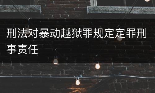 刑法对暴动越狱罪规定定罪刑事责任