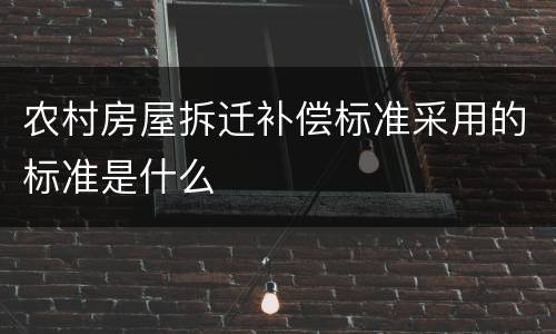 农村房屋拆迁补偿标准采用的标准是什么
