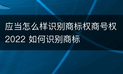 应当怎么样识别商标权商号权2022 如何识别商标