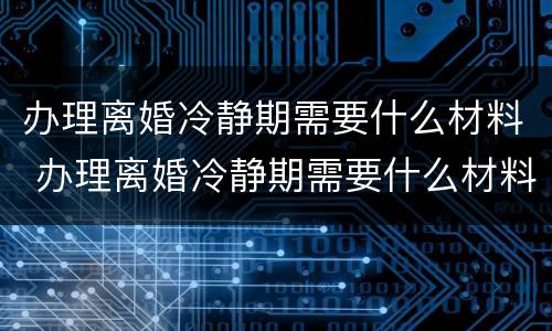 办理离婚冷静期需要什么材料 办理离婚冷静期需要什么材料呢