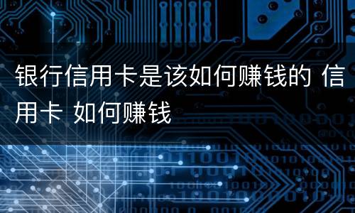 银行信用卡是该如何赚钱的 信用卡 如何赚钱