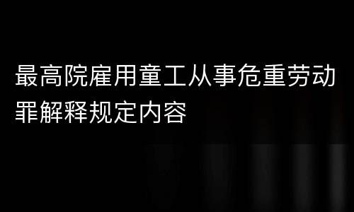 最高院雇用童工从事危重劳动罪解释规定内容