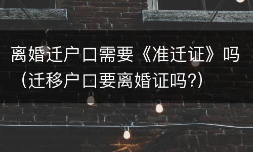 离婚迁户口需要《准迁证》吗（迁移户口要离婚证吗?）