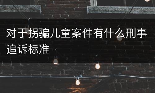 对于拐骗儿童案件有什么刑事追诉标准
