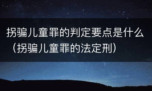 拐骗儿童罪的判定要点是什么（拐骗儿童罪的法定刑）