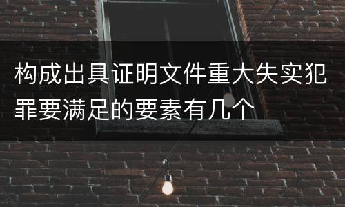 构成出具证明文件重大失实犯罪要满足的要素有几个