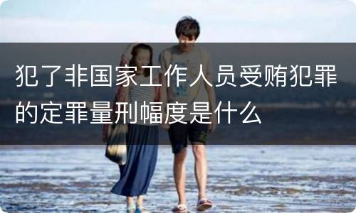 犯了非国家工作人员受贿犯罪的定罪量刑幅度是什么