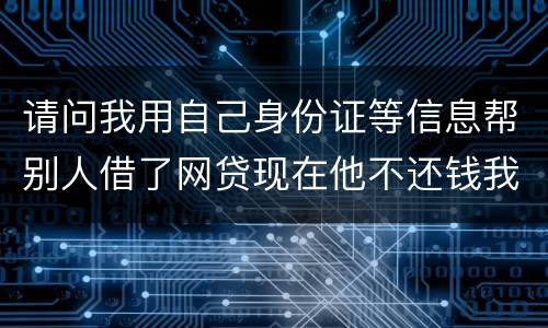 请问我用自己身份证等信息帮别人借了网贷现在他不还钱我该怎么做
