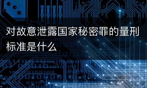 对故意泄露国家秘密罪的量刑标准是什么