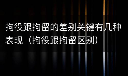 拘役跟拘留的差别关键有几种表现（拘役跟拘留区别）