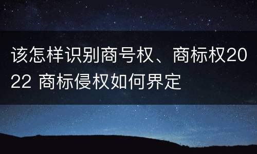 该怎样识别商号权、商标权2022 商标侵权如何界定