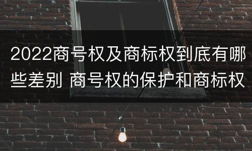 2022商号权及商标权到底有哪些差别 商号权的保护和商标权的保护一样是全国性范围的