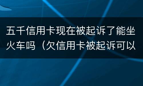 五千信用卡现在被起诉了能坐火车吗（欠信用卡被起诉可以坐动车吗）
