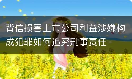 背信损害上市公司利益涉嫌构成犯罪如何追究刑事责任