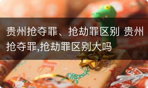 贵州抢夺罪、抢劫罪区别 贵州抢夺罪,抢劫罪区别大吗