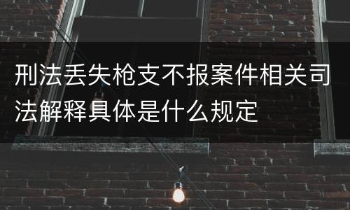 刑法丢失枪支不报案件相关司法解释具体是什么规定