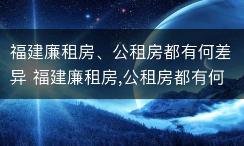 福建廉租房、公租房都有何差异 福建廉租房,公租房都有何差异吗