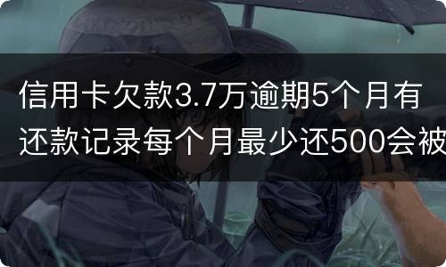 信用卡欠款3.7万逾期5个月有还款记录每个月最少还500会被起诉拘留吗