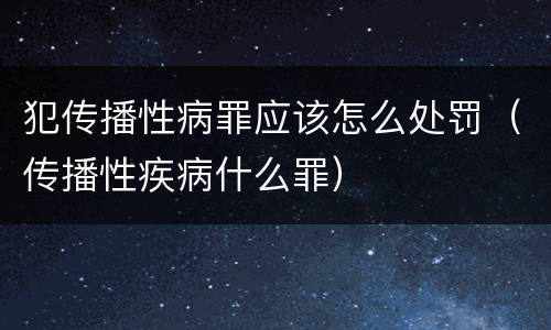 犯传播性病罪应该怎么处罚（传播性疾病什么罪）