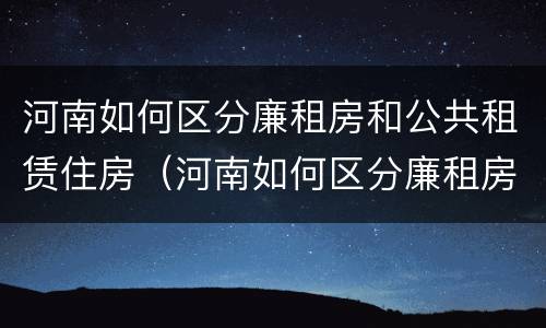 河南如何区分廉租房和公共租赁住房（河南如何区分廉租房和公共租赁住房的区别）