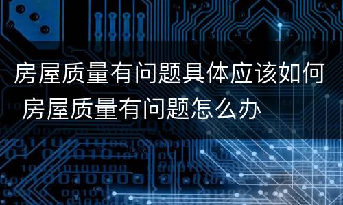 房屋质量有问题具体应该如何 房屋质量有问题怎么办