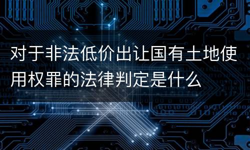 对于非法低价出让国有土地使用权罪的法律判定是什么