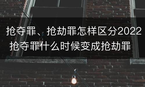 抢夺罪、抢劫罪怎样区分2022 抢夺罪什么时候变成抢劫罪