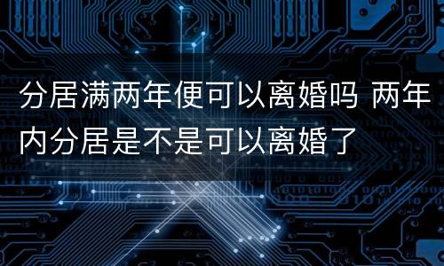 分居满两年便可以离婚吗 两年内分居是不是可以离婚了