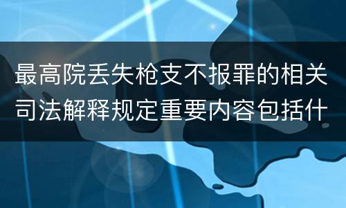 最高院丢失枪支不报罪的相关司法解释规定重要内容包括什么