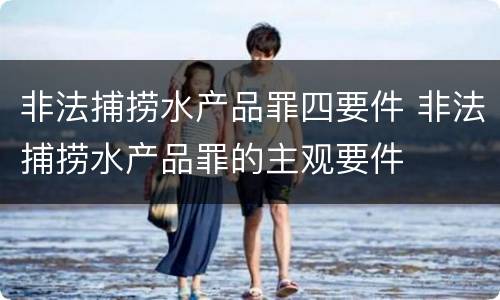 非法捕捞水产品罪四要件 非法捕捞水产品罪的主观要件