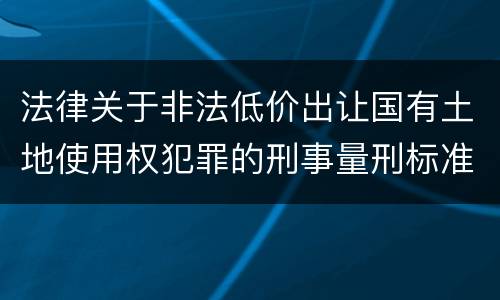 法律关于非法低价出让国有土地使用权犯罪的刑事量刑标准