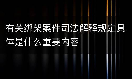 有关绑架案件司法解释规定具体是什么重要内容